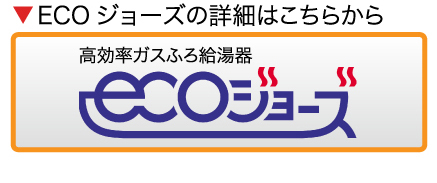 ECO ジョーズの詳細はこちらから 高効率ガスふろ給湯器
