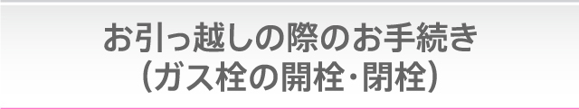 お引っ越しの際のお手続き（ガス栓の開栓・閉栓）
